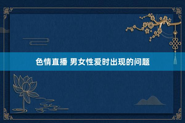 色情直播 男女性爱时出现的问题