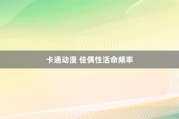 卡通动漫 佳偶性活命频率