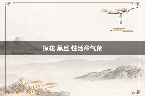 探花 黑丝 性活命气象