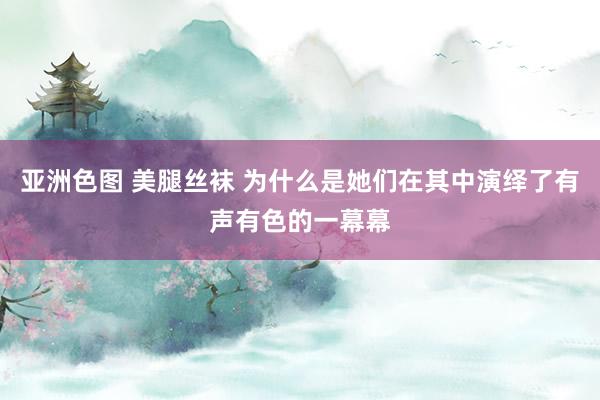 亚洲色图 美腿丝袜 为什么是她们在其中演绎了有声有色的一幕幕