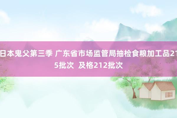 日本鬼父第三季 广东省市场监管局抽检食粮加工品215批次  及格212批次