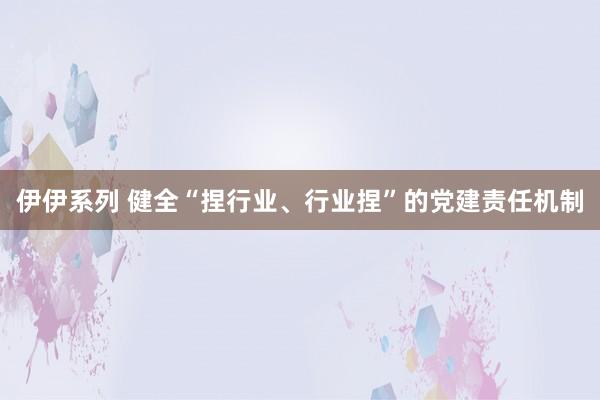 伊伊系列 健全“捏行业、行业捏”的党建责任机制