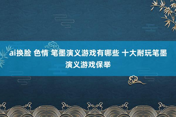 ai换脸 色情 笔墨演义游戏有哪些 十大耐玩笔墨演义游戏保举