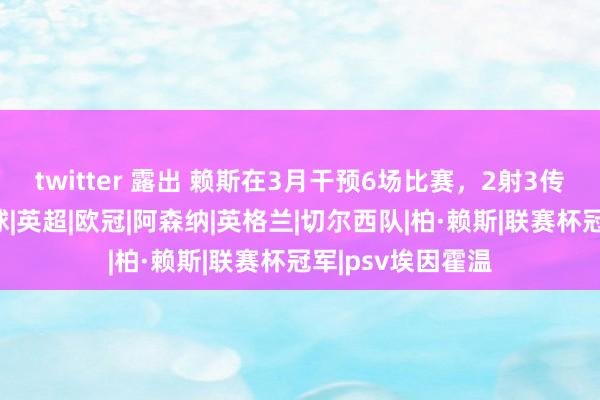 twitter 露出 赖斯在3月干预6场比赛，2射3传平直参与5个进球|英超|欧冠|阿森纳|英格兰|切尔西队|柏·赖斯|联赛杯冠军|psv埃因霍温