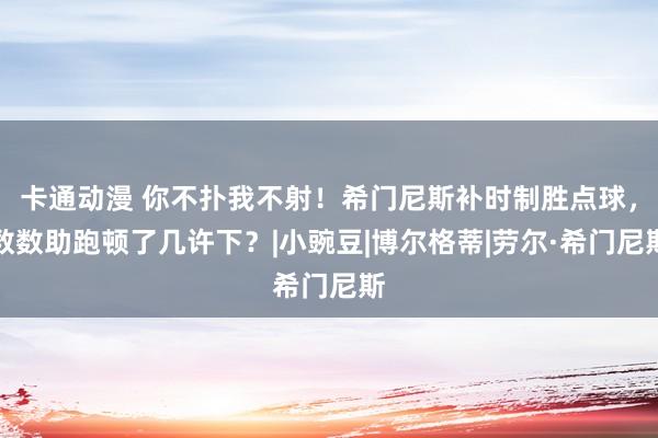 卡通动漫 你不扑我不射!希门尼斯补时制胜点球,数数助跑顿了几许下?|小豌豆|博尔格蒂|劳尔·希门尼斯