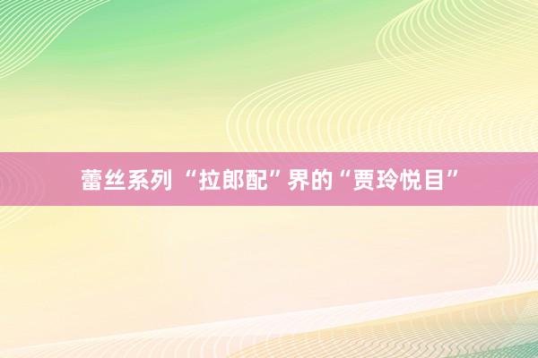 蕾丝系列 “拉郎配”界的“贾玲悦目”