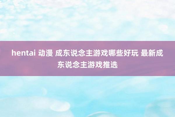 hentai 动漫 成东说念主游戏哪些好玩 最新成东说念主游戏推选