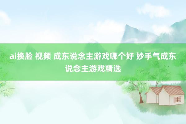 ai换脸 视频 成东说念主游戏哪个好 妙手气成东说念主游戏精选