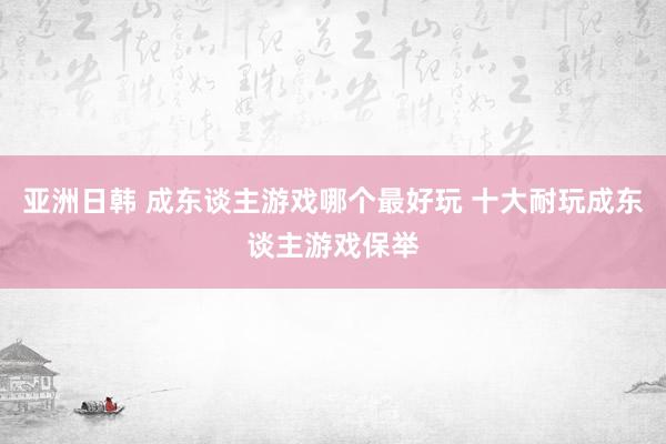 亚洲日韩 成东谈主游戏哪个最好玩 十大耐玩成东谈主游戏保举