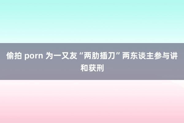 偷拍 porn 为一又友“两肋插刀”两东谈主参与讲和获刑