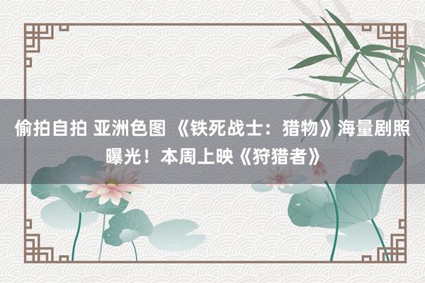偷拍自拍 亚洲色图 《铁死战士：猎物》海量剧照曝光！本周上映《狩猎者》