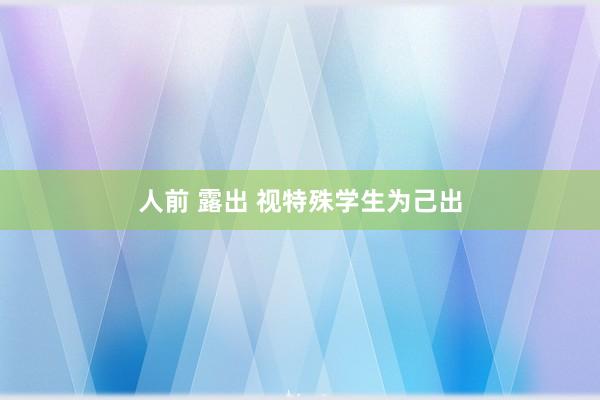 人前 露出 视特殊学生为己出