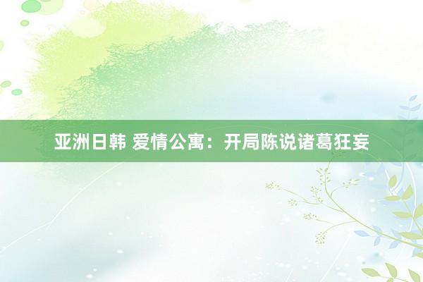 亚洲日韩 爱情公寓：开局陈说诸葛狂妄