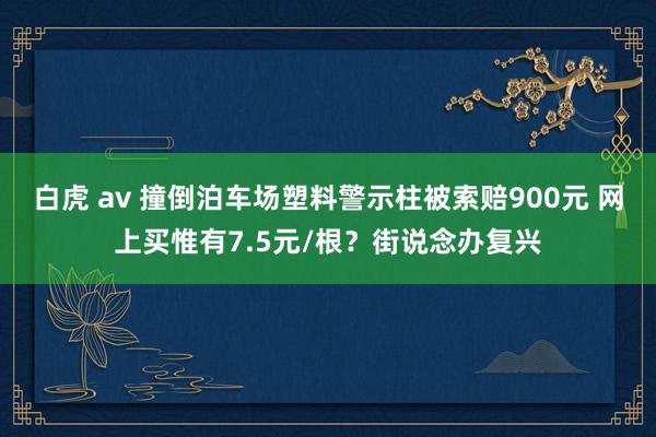 白虎 av 撞倒泊车场塑料警示柱被索赔900元 网上买惟有7.5元/根？街说念办复兴