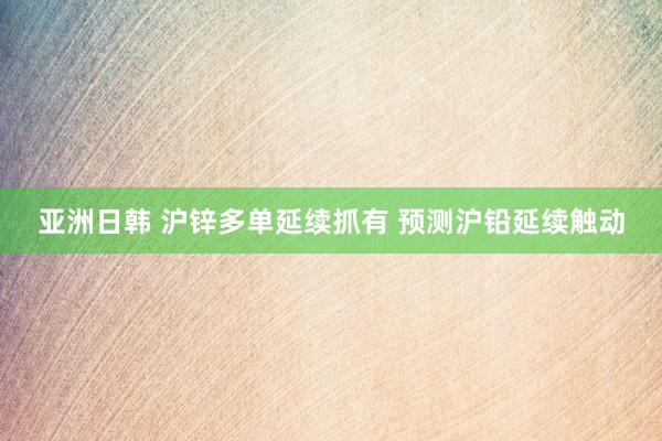 亚洲日韩 沪锌多单延续抓有 预测沪铅延续触动