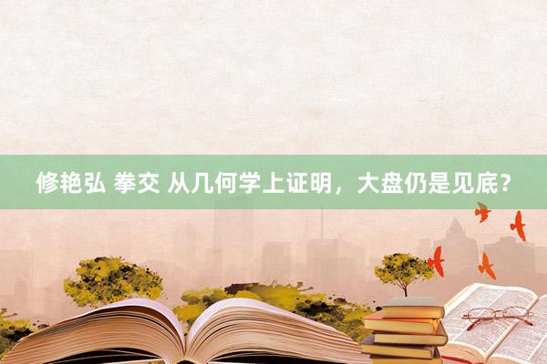 修艳弘 拳交 从几何学上证明，大盘仍是见底？
