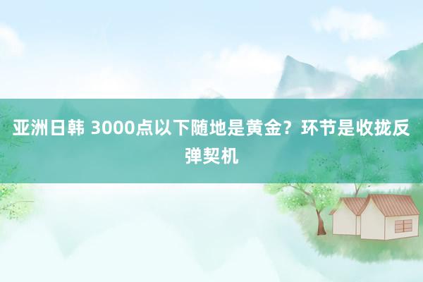 亚洲日韩 3000点以下随地是黄金？环节是收拢反弹契机