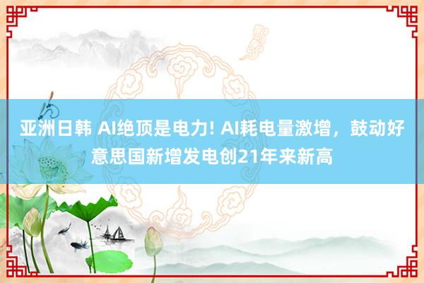 亚洲日韩 AI绝顶是电力! AI耗电量激增，鼓动好意思国新增发电创21年来新高