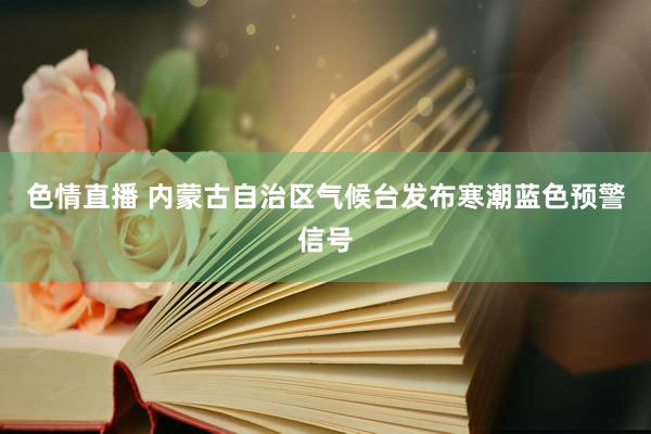 色情直播 内蒙古自治区气候台发布寒潮蓝色预警信号