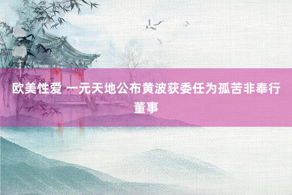 欧美性爱 一元天地公布黄波获委任为孤苦非奉行董事