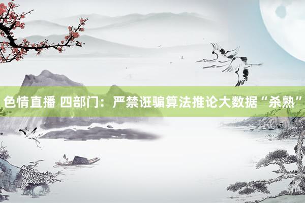 色情直播 四部门：严禁诳骗算法推论大数据“杀熟”