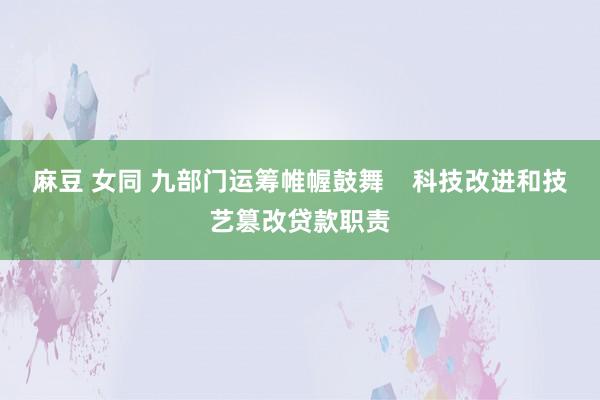 麻豆 女同 九部门运筹帷幄鼓舞    科技改进和技艺篡改贷款职责