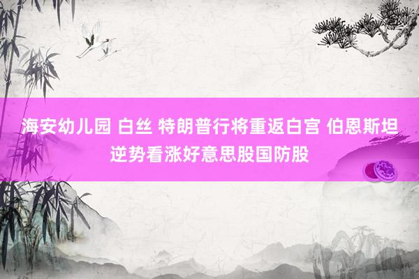 海安幼儿园 白丝 特朗普行将重返白宫 伯恩斯坦逆势看涨好意思股国防股