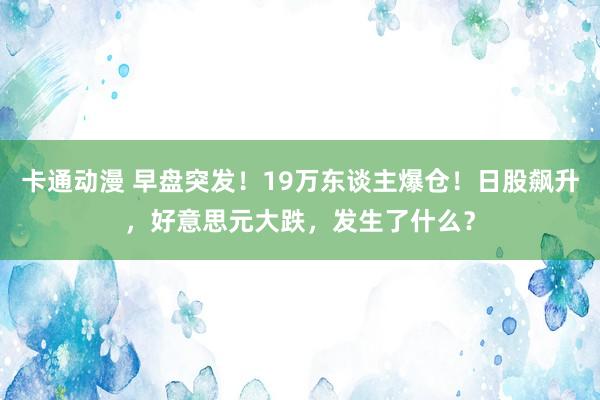 卡通动漫 早盘突发！19万东谈主爆仓！日股飙升，好意思元大跌，发生了什么？