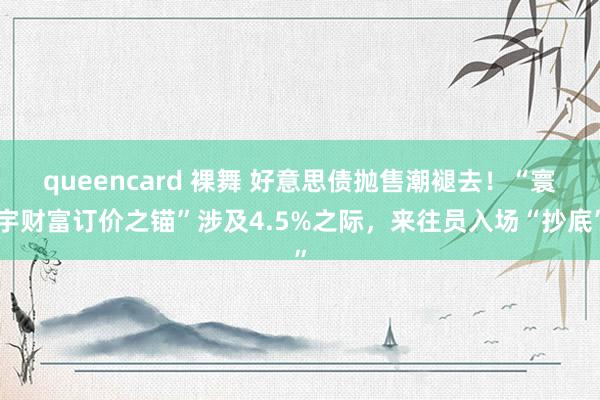 queencard 裸舞 好意思债抛售潮褪去！“寰宇财富订价之锚”涉及4.5%之际，来往员入场“抄底”