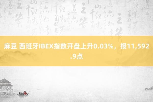 麻豆 西班牙IBEX指数开盘上升0.03%，报11，592.9点