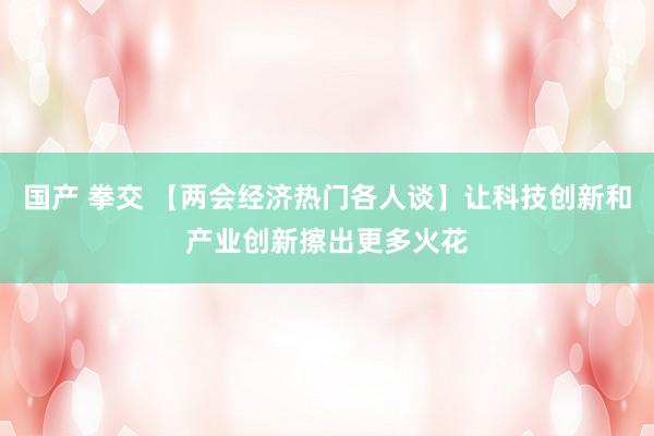 国产 拳交 【两会经济热门各人谈】让科技创新和产业创新擦出更多火花