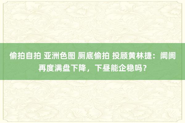 偷拍自拍 亚洲色图 厕底偷拍 投顾黄林捷：阛阓再度满盘下降，下昼能企稳吗？