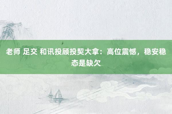 老师 足交 和讯投顾投契大拿：高位震憾，稳安稳态是缺欠