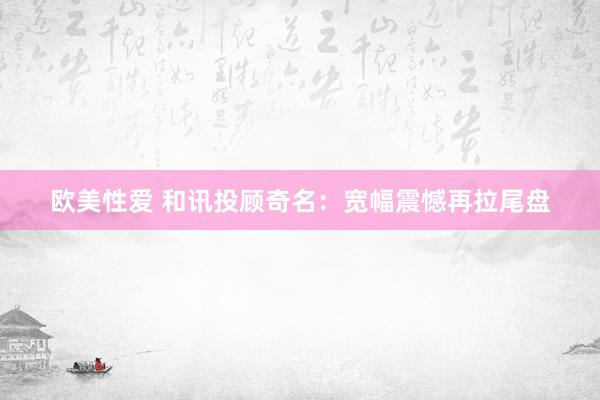 欧美性爱 和讯投顾奇名：宽幅震憾再拉尾盘