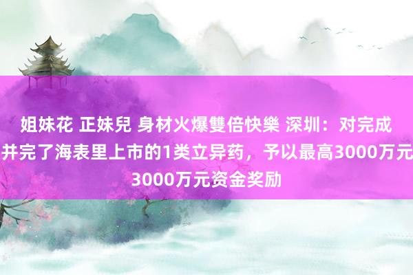 姐妹花 正妹兒 身材火爆雙倍快樂 深圳：对完成临床西宾并完了海表里上市的1类立异药，予以最高3000万元资金奖励